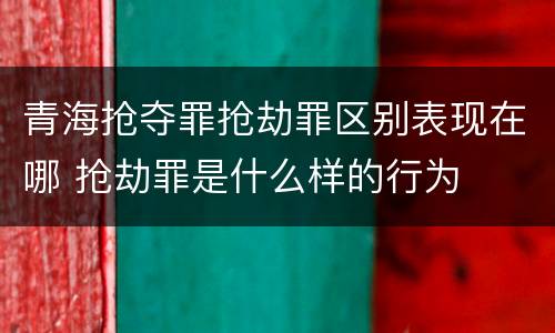 青海抢夺罪抢劫罪区别表现在哪 抢劫罪是什么样的行为