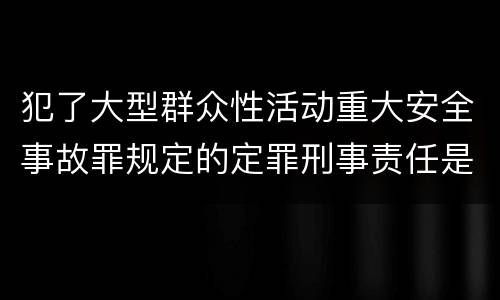 犯了大型群众性活动重大安全事故罪规定的定罪刑事责任是什么