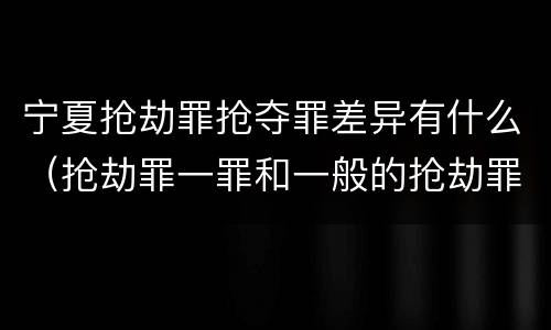 宁夏抢劫罪抢夺罪差异有什么（抢劫罪一罪和一般的抢劫罪）