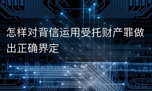 怎样对背信运用受托财产罪做出正确界定
