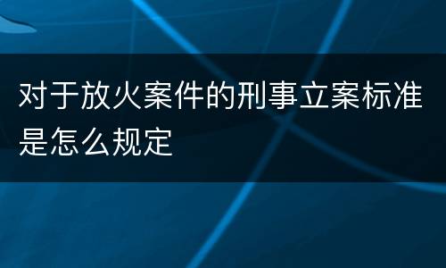 对于放火案件的刑事立案标准是怎么规定