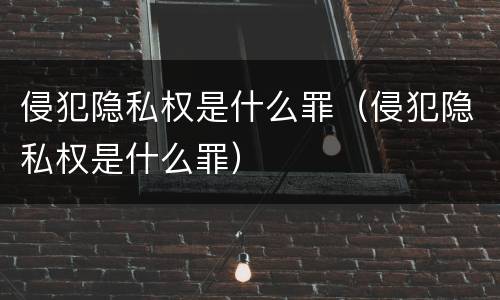 侵犯隐私权是什么罪（侵犯隐私权是什么罪）
