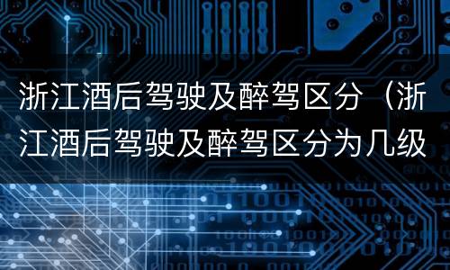 浙江酒后驾驶及醉驾区分（浙江酒后驾驶及醉驾区分为几级）