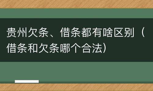 贵州欠条、借条都有啥区别（借条和欠条哪个合法）