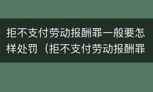 拒不支付劳动报酬罪一般要怎样处罚（拒不支付劳动报酬罪严重后果）