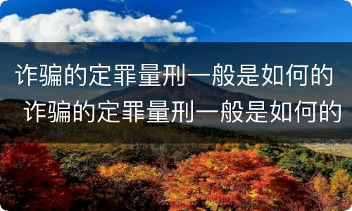 诈骗的定罪量刑一般是如何的 诈骗的定罪量刑一般是如何的判决