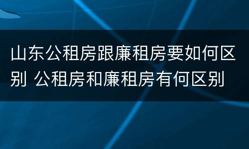 山东公租房跟廉租房要如何区别 公租房和廉租房有何区别