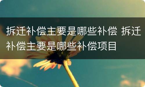 拆迁补偿主要是哪些补偿 拆迁补偿主要是哪些补偿项目