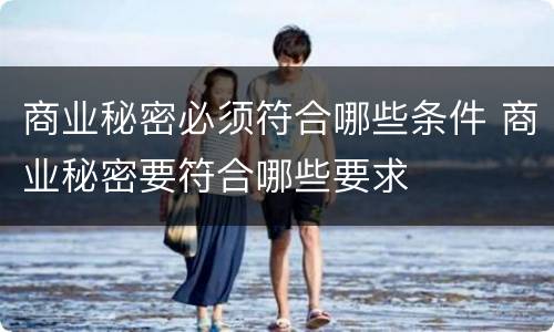 商业秘密必须符合哪些条件 商业秘密要符合哪些要求