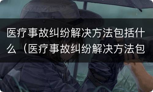 医疗事故纠纷解决方法包括什么（医疗事故纠纷解决方法包括什么方面）