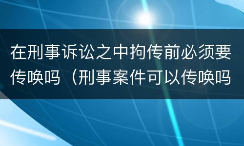 在刑事诉讼之中拘传前必须要传唤吗（刑事案件可以传唤吗）