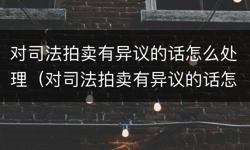 对司法拍卖有异议的话怎么处理（对司法拍卖有异议的话怎么处理呢）