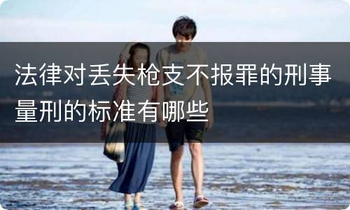法律对丢失枪支不报罪的刑事量刑的标准有哪些