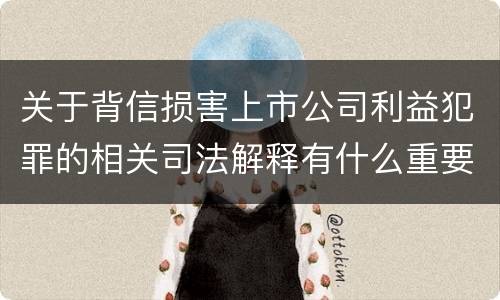 关于背信损害上市公司利益犯罪的相关司法解释有什么重要内容