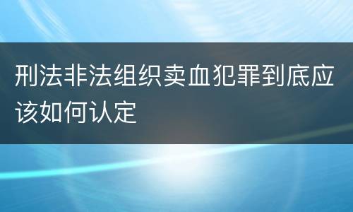 刑法非法组织卖血犯罪到底应该如何认定