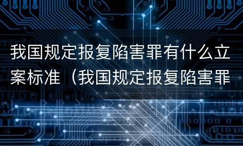 我国规定报复陷害罪有什么立案标准（我国规定报复陷害罪有什么立案标准吗）
