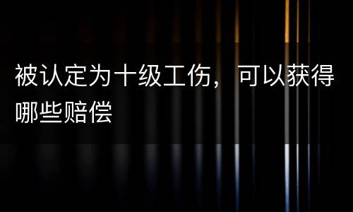 被认定为十级工伤，可以获得哪些赔偿