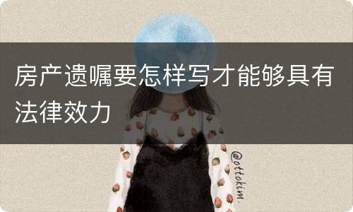 房产遗嘱要怎样写才能够具有法律效力