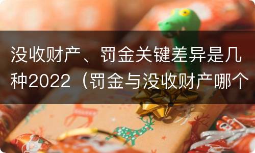 没收财产、罚金关键差异是几种2022（罚金与没收财产哪个优先）