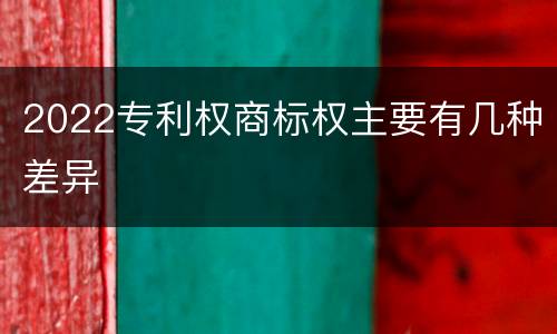 2022专利权商标权主要有几种差异