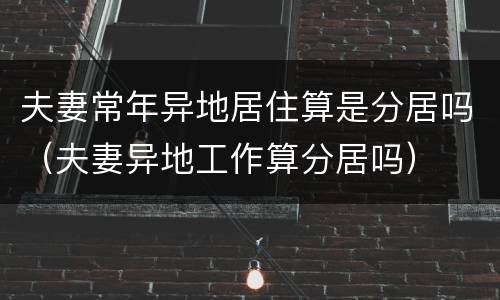 夫妻常年异地居住算是分居吗（夫妻异地工作算分居吗）