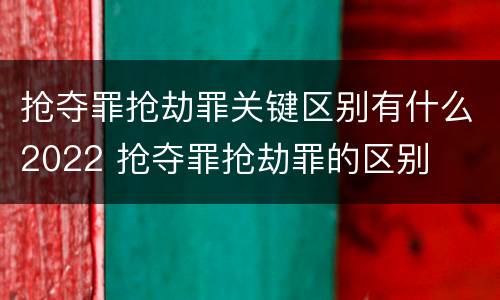 抢夺罪抢劫罪关键区别有什么2022 抢夺罪抢劫罪的区别