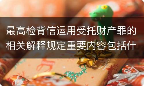 最高检背信运用受托财产罪的相关解释规定重要内容包括什么
