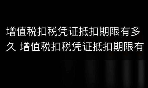 增值税扣税凭证抵扣期限有多久 增值税扣税凭证抵扣期限有多久的