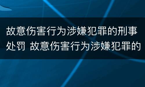 故意伤害行为涉嫌犯罪的刑事处罚 故意伤害行为涉嫌犯罪的刑事处罚有哪些