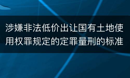 涉嫌非法低价出让国有土地使用权罪规定的定罪量刑的标准是什么