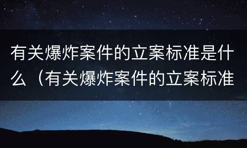 有关爆炸案件的立案标准是什么（有关爆炸案件的立案标准是什么呢）