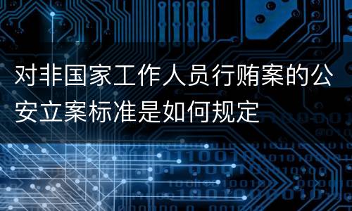 对非国家工作人员行贿案的公安立案标准是如何规定
