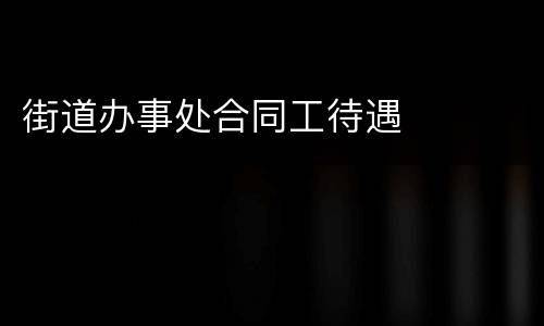 街道办事处合同工待遇