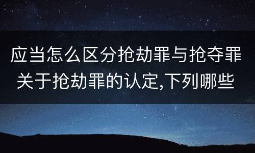 应当怎么区分抢劫罪与抢夺罪 关于抢劫罪的认定,下列哪些