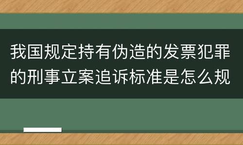 我国规定持有伪造的发票犯罪的刑事立案追诉标准是怎么规定