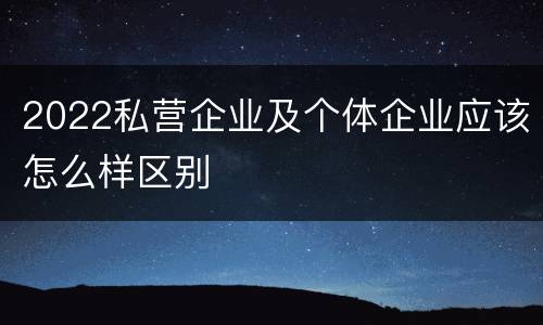 2022私营企业及个体企业应该怎么样区别