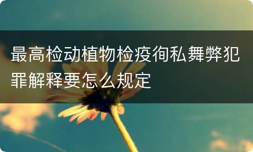 最高检动植物检疫徇私舞弊犯罪解释要怎么规定