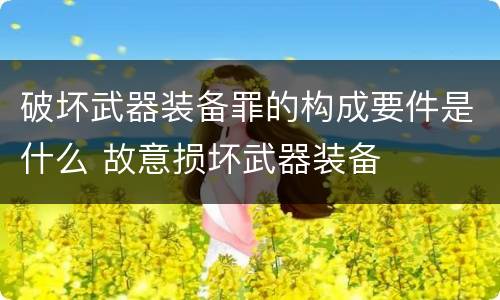 破坏武器装备罪的构成要件是什么 故意损坏武器装备