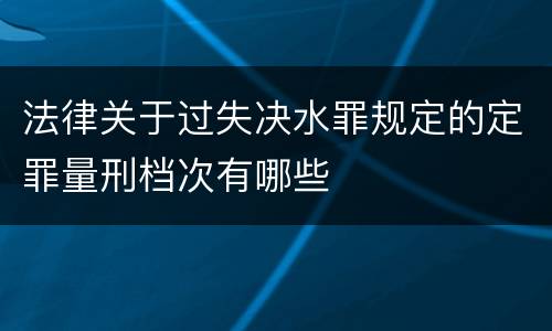 法律关于过失决水罪规定的定罪量刑档次有哪些