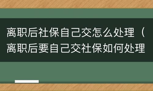 离职后社保自己交怎么处理(离职后要自己交社保如何处理)