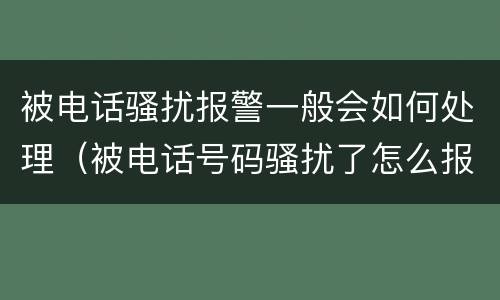 被电话骚扰报警一般会如何处理（被电话号码骚扰了怎么报警）