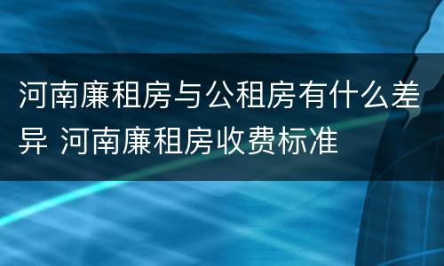 河南廉租房与公租房有什么差异 河南廉租房收费标准