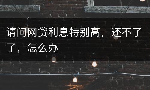 请问网贷利息特别高，还不了了，怎么办