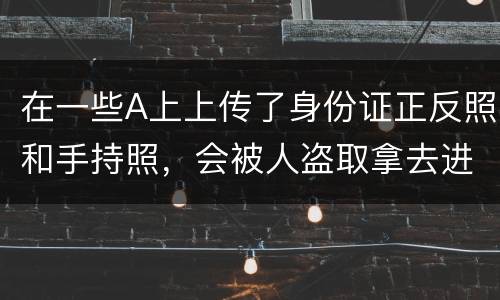 在一些A上上传了身份证正反照和手持照，会被人盗取拿去进行网贷吗
