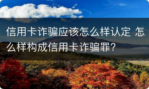 信用卡诈骗应该怎么样认定 怎么样构成信用卡诈骗罪?