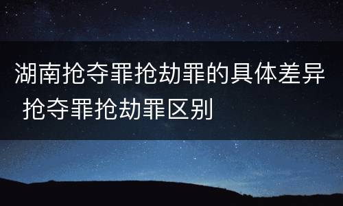 湖南抢夺罪抢劫罪的具体差异 抢夺罪抢劫罪区别