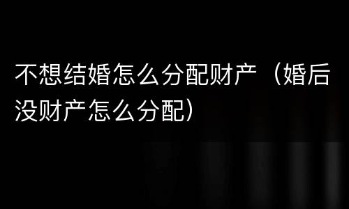 不想结婚怎么分配财产（婚后没财产怎么分配）