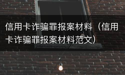 信用卡诈骗罪报案材料（信用卡诈骗罪报案材料范文）