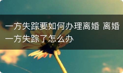 一方失踪要如何办理离婚 离婚一方失踪了怎么办