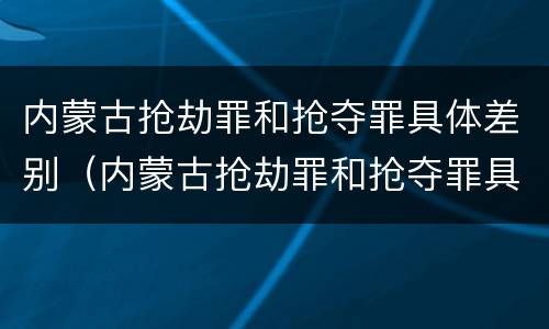 内蒙古抢劫罪和抢夺罪具体差别（内蒙古抢劫罪和抢夺罪具体差别在哪）
